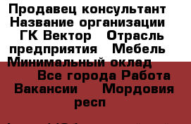 Продавец-консультант › Название организации ­ ГК Вектор › Отрасль предприятия ­ Мебель › Минимальный оклад ­ 15 000 - Все города Работа » Вакансии   . Мордовия респ.